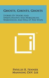 Ghosts, Ghosts, Ghosts: Stories of Spooks and Spirits, Haunts and Hobgoblins, Werewolves and...