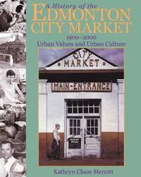 A History of the Edmonton City Market 1900-2000 : Urban Values and Urban Culture by Kathryn Chase Merrett - 2001