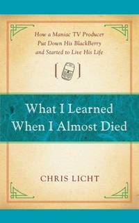 What I Learned When I Almost Died: How a Maniac TV Producer Put Down His Blackberry and Started...