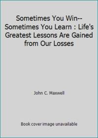 Sometimes You Win--Sometimes You Learn : Life's Greatest Lessons Are Gained from Our Losses