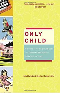 Only Child: Writers on the Singular Joys and Solitary Sorrows of Growing Up Solo