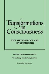Transformations in Consciousness: The Metaphysics and Epistemology. Franklin Merrell-Wolff...