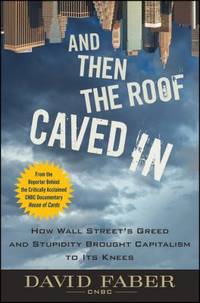 And Then the Roof Caved In : How Wall Street's Greed and Stupidity Brought Capitalism to Its Knees