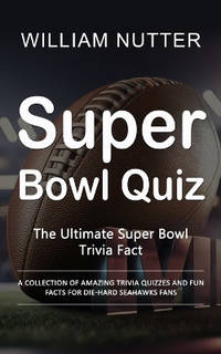 Super Bowl Quiz: The Ultimate Super Bowl Trivia Fact (A Collection of Amazing Trivia Quizzes and...