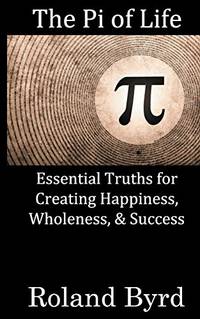 The Pi of Life: Essential Truths for Creating Happiness, Wholeness, & Success in Life