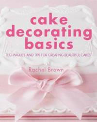 Cake Decorating Basics : Techniques and Tips for Creating Beautiful Cakes