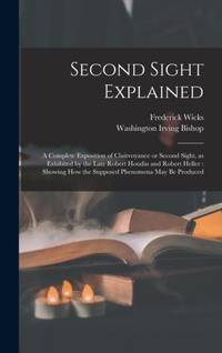 Second Sight Explained : a Complete Exposition of Clairvoyance or Second Sight, as Exhibited by...