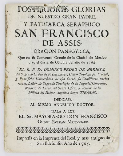 Posteriores Glorias de Nuestro Gran Padre, y Patricia Seraphicao San Francisco de Assis. Oracion Panegyrica, Que en Su Convento Grande de la Ciudad de Mexico Dixo el Dia 4 de Octubre del Año de 1765