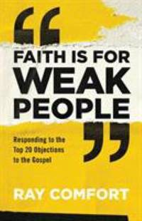 Faith Is for Weak People : Responding to the Top 20 Objections to the Gospel