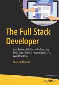 The Full Stack Developer : Your Essential Guide to the Everyday Skills Expected of a Modern Full...