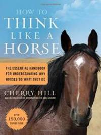 How to Think Like A Horse: The Essential Handbook for Understanding Why Horses Do What They Do by Cherry Hill - 2006-06-01