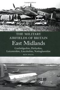 The Military Airfields of Britain: East Midlands: (Cambrdigeshire, Derbyshire, Leicestershire, Lincolnshire, Nottinghamshire) by Delve, Ken