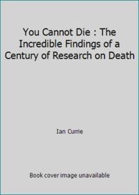 You Cannot Die : The Incredible Findings of a Century of Research on Death