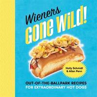 Wieners Gone Wild! : Out-Of-the-Ballpark Recipes for Extraordinary Hot Dogs