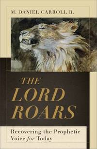 The Lord Roars: Recovering the Prophetic Voice for Today Theological Explorations for the Church Catholic