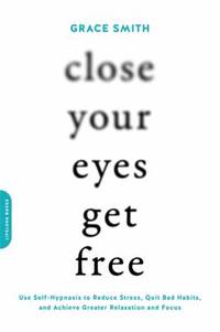 Close Your Eyes, Get Free: Use Self-Hypnosis to Reduce Stress, Quit Bad Habits, and Achieve...