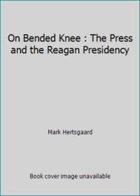 On Bended Knee : The Press and the Reagan Presidency
