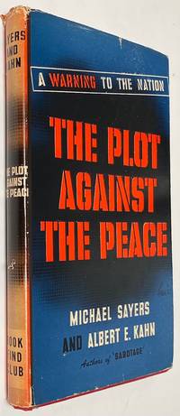 Plot Against the Peace; A Warning to the Nation by Sayers, Michael; Albert E. Kahn - 1945