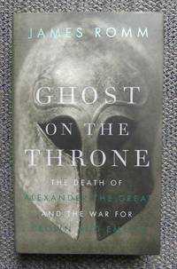 GHOST ON THE THRONE:  THE DEATH OF ALEXANDER THE GREAT AND THE WAR FOR CROWN AND EMPIRE. by Romm, James - 2012