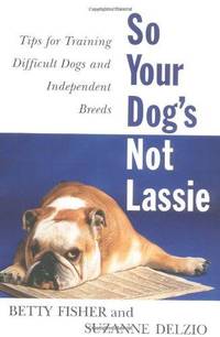 So Your Dog&#039;s Not Lassie: Tips For Training Difficult Dogs And Independent Breeds by Betty Fisher - 1998