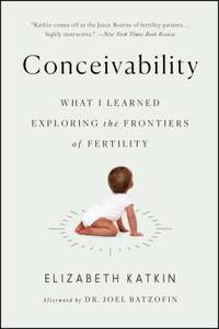 Conceivability : What I Learned Exploring the Frontiers of Fertility