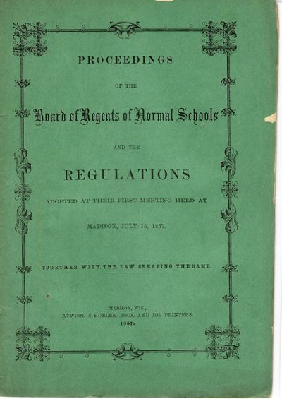 PROCEEDINGS OF THE BOARD OF REGENTS OF NORMAL SCHOOLS AND THE REGULATIONS ADOPTED AT THEIR FIRST MEETING HELD AT MADISON, JULY 15, 1857. TOGETHER WITH THE LAW CREATING THE SAME