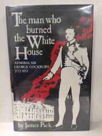 The Man Who Burned the White House: Admiral Sir George Cockburn, 1772-1853