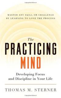 The Practicing Mind: Developing Focus and Discipline in Your Life - Master Any Skill or Challenge...