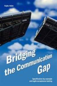 Bridging the Communication Gap : Specification by Example and Agile Acceptance Testing