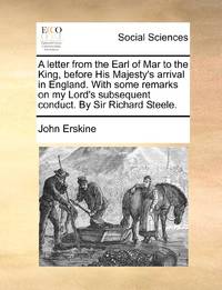 A letter from the Earl of Mar to the King, before His Majesty's arrival in England. With some...