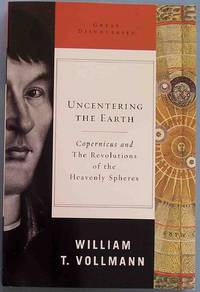 UNCENTERING THE EARTH: Copernicus and The Revolutions of the Heavenly Spheres by Vollmann, William T - 2006