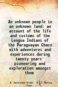 An unknown people in an unknown land an account of the life and customs of the Lengua Indians of the Paraguayan Chaco with adventures and experiences during twenty years&#039; pioneering and exploration amongst them 1914 [Hardcover] by W. Barbrooke Grubb , H. T. Morrey Jones - 2013