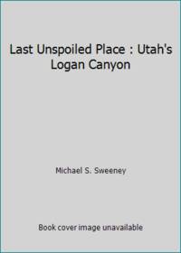 Last Unspoiled Place : Exploring Utah's Logan Canyon
