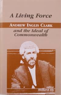 A Living Force : Andrew Inglis Clark and the Ideal of Commonwealth.
