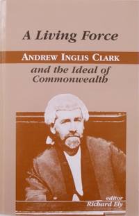 A Living Force : Andrew Inglis Clark and the Ideal of Commonwealth. by ELY, Richard (editor, with Marcus Hayward and James Walden) - 2001