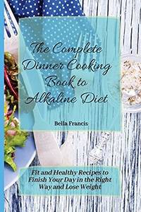 The Complete Dinner Cooking Book to Alkaline Diet: Fit and Healthy Recipes to Finish Your Day in...