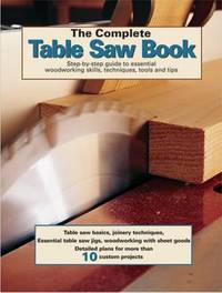 The Complete Table Saw Book : Step-By-Step Illustrated Guide to Essential Table Saw Skills,...