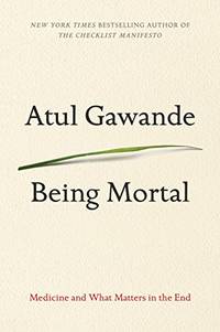 Being Mortal: Medicine and What Matters in the End by Gawande, Atul