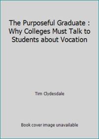 The Purposeful Graduate : Why Colleges Must Talk to Students about Vocation