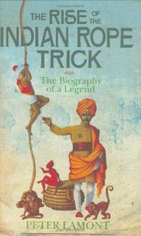 The Rise of the Indian Rope Trick : The Biography of a Legend by Lamont, Peter - 2004