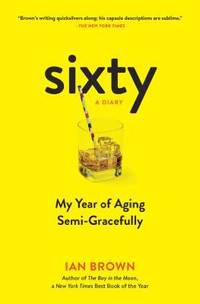 Sixty - A Diary : My Year of Aging Semi-Gracefully by Ian Brown - 2017