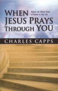 When Jesus Prays Through You : Release the Infinite Power of Heaven in Your Life