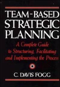 Team-Based Strategic Planning : A Complete Guide to Structuring, Facilitating and Implementing...