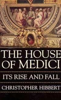 The House of Medici : Its Rise and Fall