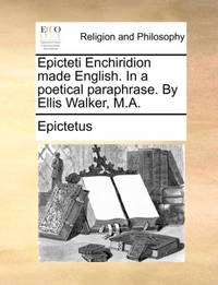 Epicteti Enchiridion made English. In a poetical paraphrase. By Ellis Walker, M.A.
