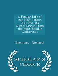 A Popular Life of Our Holy Father, Pope Pius the Ninth: Drawn from the Most Reliable Authorities - Scholar&#039;s Choice Edition by Brennan Richard