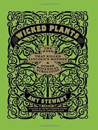 Wicked Plants: The Weed That Killed Lincoln&#039;s Mother and Other Botanical Atrocities by Stewart, Amy