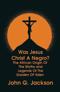 Was Jesus Christ a Negro? and The African Origin of the Myths & Legends of the Garden of Eden...