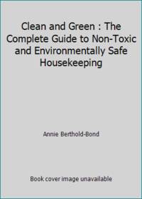 Clean and Green : The Complete Guide to Non-Toxic and Environmentally Safe Housekeeping