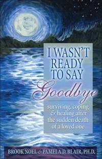 I Wasn't Ready to Say Goodbye : Surviving, Coping and Healing after the Sudden Death of a Loved One